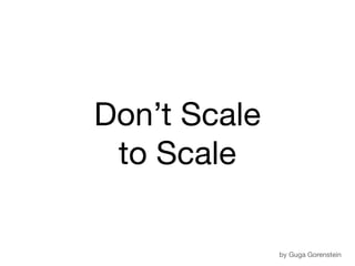 Don’t Scale
to Scale
by Guga Gorenstein
 