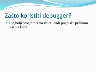 Zašto koristiti debugger?
 I najbolji programer na svijetu radi pogreške prilikom
 pisanja koda
 