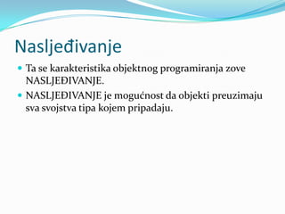 Nasljeđivanje
 Ta se karakteristika objektnog programiranja zove
  NASLJEĐIVANJE.
 NASLJEĐIVANJE je mogućnost da objekti preuzimaju
  sva svojstva tipa kojem pripadaju.
 