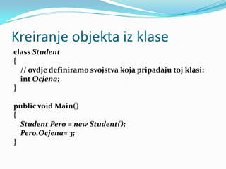 Kreiranje objekta iz klase
class Student
{
  // ovdje definiramo svojstva koja pripadaju toj klasi:
  int Ocjena;
}

public void Main()
{
  Student Pero = new Student();
  Pero.Ocjena= 3;
}
 