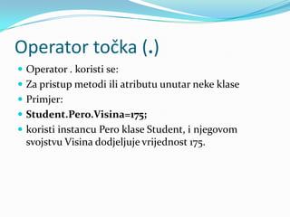 Operator točka (.)
 Operator . koristi se:
 Za pristup metodi ili atributu unutar neke klase
 Primjer:
 Student.Pero.Visina=175;
 koristi instancu Pero klase Student, i njegovom
  svojstvu Visina dodjeljuje vrijednost 175.
 