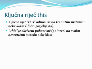 Ključna riječ this
 Ključna riječ “this” odnosi se na trenutnu instancu
  neke klase (ili drugog objekta).
 “this” je skriveni pokazivač (pointer) na svaku
  nestatičnu metodu neke klase
 