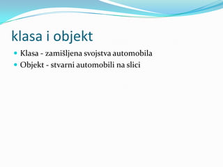 klasa i objekt
 Klasa - zamišljena svojstva automobila
 Objekt - stvarni automobili na slici
 