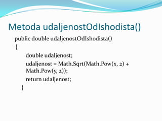 Metoda udaljenostOdIshodista()
 public double udaljenostOdIshodista()
 {
     double udaljenost;
     udaljenost = Math.Sqrt(Math.Pow(x, 2) +
     Math.Pow(y, 2));
     return udaljenost;
   }
 