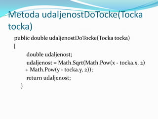 Metoda udaljenostDoTocke(Tocka
tocka)
 public double udaljenostDoTocke(Tocka tocka)
 {
      double udaljenost;
      udaljenost = Math.Sqrt(Math.Pow(x - tocka.x, 2)
     + Math.Pow(y - tocka.y, 2));
      return udaljenost;
   }
 