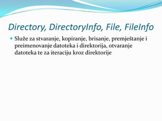 Directory, DirectoryInfo, File, FileInfo
 Služe za stvaranje, kopiranje, brisanje, premještanje i
  preimenovanje datoteka i direktorija, otvaranje
  datoteka te za iteraciju kroz direktorije
 