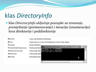 klas DirectoryInfo
 klas DirectoryInfo uključuje postupke za stvaranje,
 premještanje (preimenovanje) i iteraciju (enumeraciju)
 kroz direktorije i poddirektorije
 