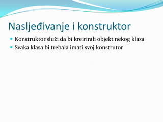 Nasljeđivanje i konstruktor
 Konstruktor služi da bi kreirirali objekt nekog klasa
 Svaka klasa bi trebala imati svoj konstrutor
 