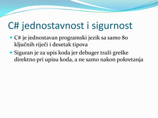 C# jednostavnost i sigurnost
 C# je jednostavan programski jezik sa samo 80
  ključnih riječi i desetak tipova
 Siguran je za upis koda jer debuger traži greške
  direktno pri upisu koda, a ne samo nakon pokretanja
 