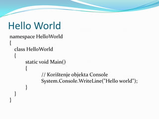 Hello World
namespace HelloWorld
{
  class HelloWorld
  {
       static void Main()
       {
               // Korištenje objekta Console
               System.Console.WriteLine("Hello world");
       }
  }
}
 