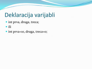 Deklaracija varijabli
 int prva, druga, treca;
 ili
 int prva=10, druga, treca=0;
 
