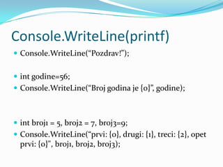 Console.WriteLine(printf)
 Console.WriteLine(“Pozdrav!”);


 int godine=56;
 Console.WriteLine(“Broj godina je {0}”, godine);



 int broj1 = 5, broj2 = 7, broj3=9;
 Console.WriteLine(“prvi: {0}, drugi: {1}, treci: {2}, opet
  prvi: {0}", broj1, broj2, broj3);
 