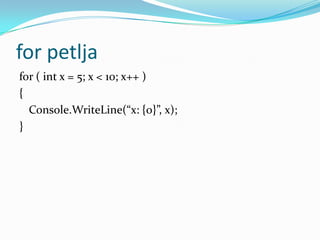 for petlja
for ( int x = 5; x < 10; x++ )
{
  Console.WriteLine(“x: {0}”, x);
}
 