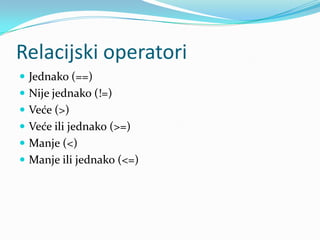 Relacijski operatori
 Jednako (==)
 Nije jednako (!=)
 Veće (>)
 Veće ili jednako (>=)
 Manje (<)
 Manje ili jednako (<=)
 