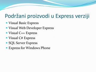 Podržani proizvodi u Express verziji
 Visual Basic Express
 Visual Web Developer Express
 Visual C++ Express
 Visual C# Express
 SQL Server Express
 Express for Windows Phone
 