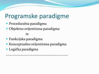 Programske paradigme
 Proceduralna paradigma
 Objektno orijentirana paradigma
                      te
 Funkcijska paradigma
 Konceptualno orijentirana paradigma
 Logička paradigma
....................................................................
 