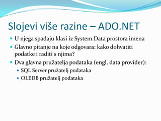 Slojevi više razine – ADO.NET
 U njega spadaju klasi iz System.Data prostora imena
 Glavno pitanje na koje odgovara: kako dohvatiti
  podatke i raditi s njima?
 Dva glavna pružatelja podataka (engl. data provider):
   SQL Server pružatelj podataka
   OLEDB pružatelj podataka
 