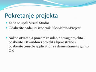 Pokretanje projekta
 Kada se upali Visual Studio
 Odaberite padajući izbornik File->New->Project


 Nakon otvaranja prozora za odabir novog projekta –
 odaberite C# windows projekt s lijeve strane i
 odaberite console application sa desne strane te gumb
 OK
 