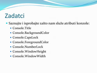 Zadatci
 Saznajte i isprobajte zašto nam služe atributi konzole:
    Console.Title
    Console.BackgroundColor
    Console.CapsLock
    Console.ForegroundColor
    Console.NumberLock
    Console.WindowHeight
    Console.WindowWidth
 