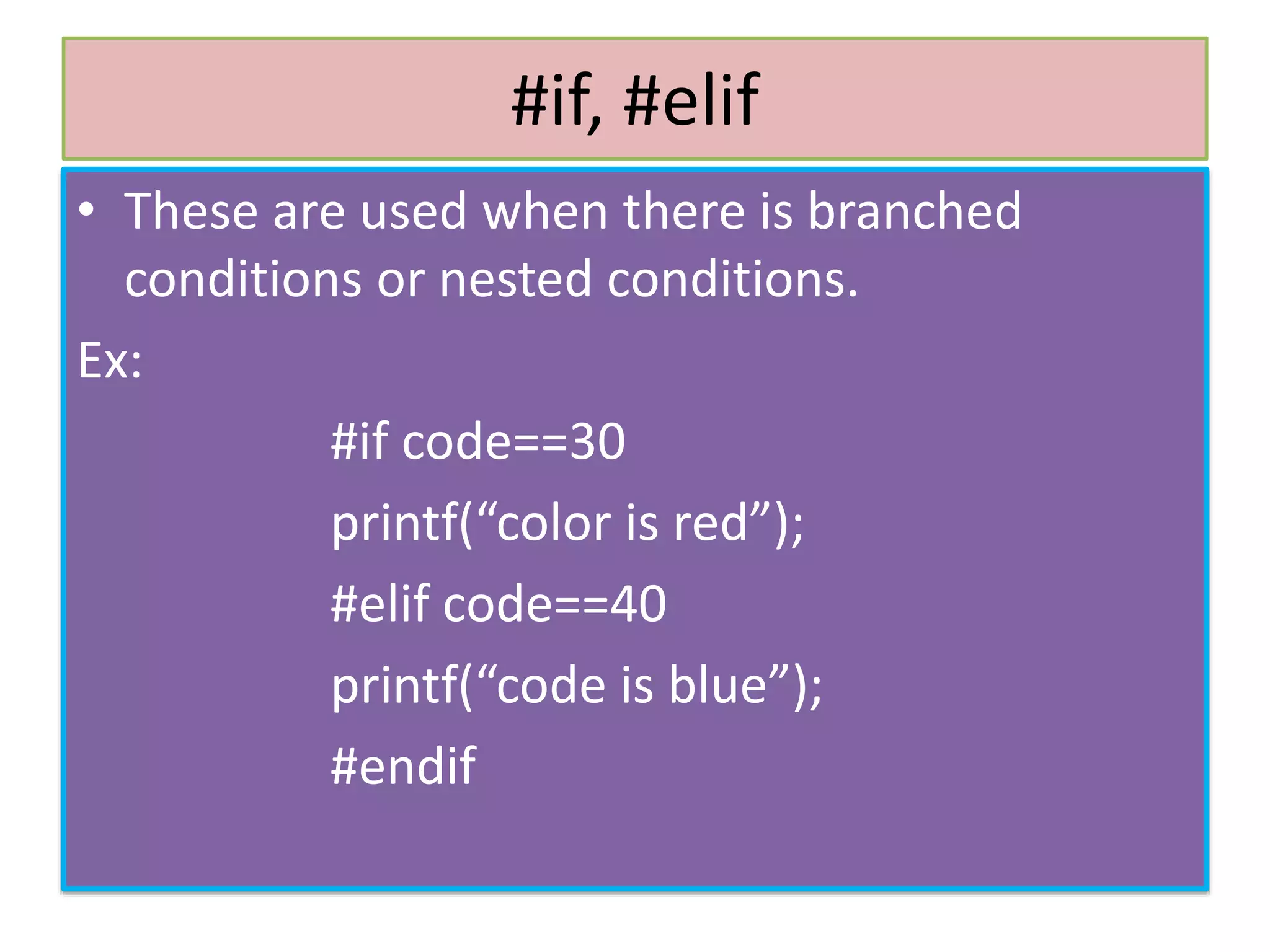 #if, #elif
• These are used when there is branched
conditions or nested conditions.
Ex:
#if code==30
printf(“color is red”);
#elif code==40
printf(“code is blue”);
#endif
 