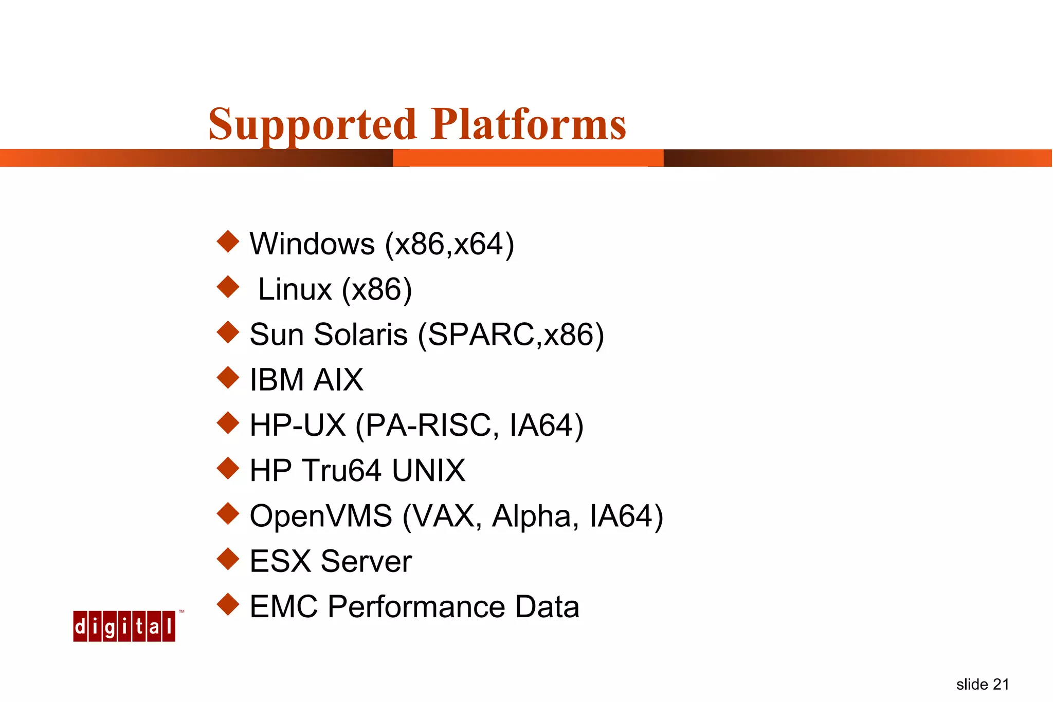 Supported Platforms Windows (x86,x64) Linux (x86) Sun Solaris (SPARC,x86) IBM AIX HP-UX (PA-RISC, IA64) HP Tru64 UNIX OpenVMS (VAX, Alpha, IA64) ESX Server EMC Performance Data 