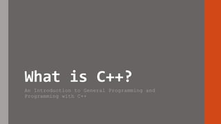 What is C++?
An Introduction to General Programming and
Programming with C++
 