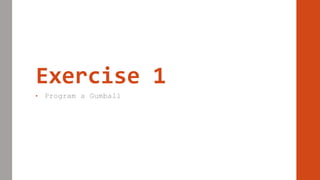 Exercise 1
• Program a Gumball
 