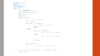 #include <iostream>
#include <ctime>
using namespace std;
void main() {
srand((unsigned)time(0));
int theNumber = rand()%100 +1;
int guesses = 10;
int guess;
while (guesses>0) {
cout << “Guess a number: “;
cin >> guess;
if (guess == theNumber) {
cout << endl << “You win!”;
break;
} else {
if (guess > theNumber) {
cout << “Too high!” << endl;
} else {
cout << “Too low!” << endl;
}
--guesses;
}
if (guesses == 0) {
cout << endl << “Game over!”;
}
}
cout << endl << “The number was: “ << theNumber << endl;
system (“pause”);
}
 