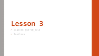 Lesson 3
• Classes and Objects
• Pointers
 
