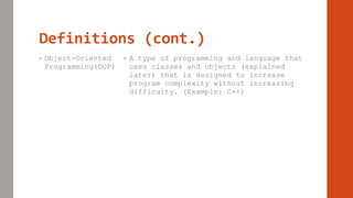 Definitions (cont.)
• Object-Oriented
Programming(OOP)
• A type of programming and language that
uses classes and objects (explained
later) that is designed to increase
program complexity without increasing
difficulty. (Example: C++)
 