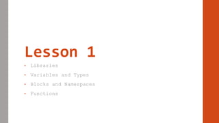 Lesson 1
• Libraries
• Variables and Types
• Blocks and Namespaces
• Functions
 