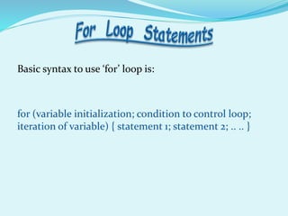 Basic syntax to use ‘for’ loop is:
for (variable initialization; condition to control loop;
iteration of variable) { statement 1; statement 2; .. .. }
 