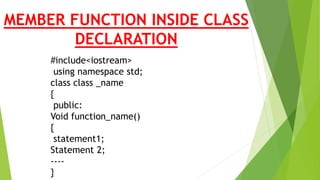 MEMBER FUNCTION INSIDE CLASS
DECLARATION
#include<iostream>
using namespace std;
class class _name
{
public:
Void function_name()
{
statement1;
Statement 2;
----
}
 
