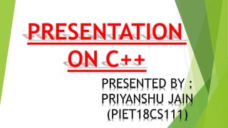 PRESENTATION
ON C++
PRESENTED BY :
PRIYANSHU JAIN
(PIET18CS111)
 