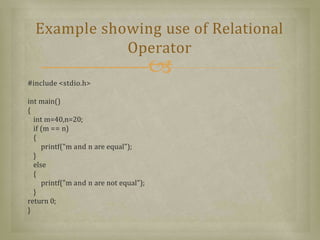 #include <stdio.h>
int main()
{
int m=40,n=20;
if (m == n)
{
printf("m and n are equal");
}
else
{
printf("m and n are not equal");
}
return 0;
}
Example showing use of Relational
Operator