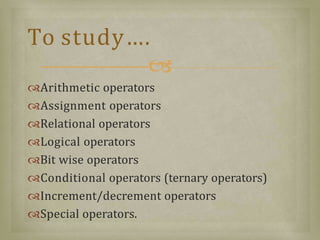 Arithmetic operators
Assignment operators
Relational operators
Logical operators
Bit wise operators
Conditional operators (ternary operators)
Increment/decrement operators
Special operators.
To study.
