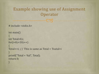 # include <stdio.h>
int main()
{
int Total=0,i;
for(i=0;i<10;i++)
{
Total+=i; // This is same as Total = Toatal+i
}
printf("Total = %d", Total);
return 0;
}
Example showing use of Assignment
Operator