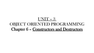 UNIT – 3
OBJECT ORIENTED PROGRAMMING
Chapter 6 – Constructors and Destructors
 