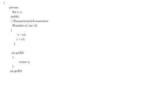 {
private:
Int x, y;
public:
// Parameterized Constructor
Point(int x1, int y1)
{
x = x1;
y = y1;
}
int getX()
{
return x;
}
int getY()
 