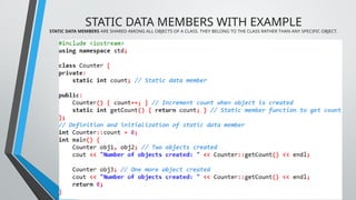 STATIC DATA MEMBERS WITH EXAMPLE
STATIC DATA MEMBERS ARE SHARED AMONG ALL OBJECTS OF A CLASS. THEY BELONG TO THE CLASS RATHER THAN ANY SPECIFIC OBJECT.
 