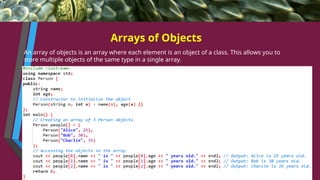 Arrays of Objects
An array of objects is an array where each element is an object of a class. This allows you to
store multiple objects of the same type in a single array.
 