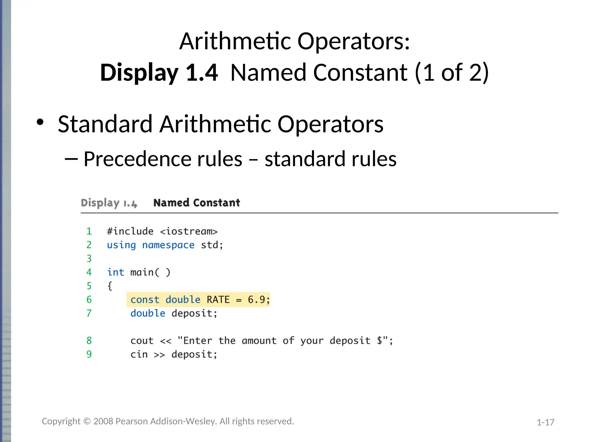 1-17
Arithmetic Operators:
Display 1.4 Named Constant (1 of 2)
• Standard Arithmetic Operators
– Precedence rules – standard rules
Copyright © 2008 Pearson Addison-Wesley. All rights reserved.
 