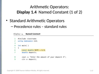 1-17
Arithmetic Operators:
Display 1.4 Named Constant (1 of 2)
• Standard Arithmetic Operators
– Precedence rules – standard rules
Copyright © 2008 Pearson Addison-Wesley. All rights reserved.
 