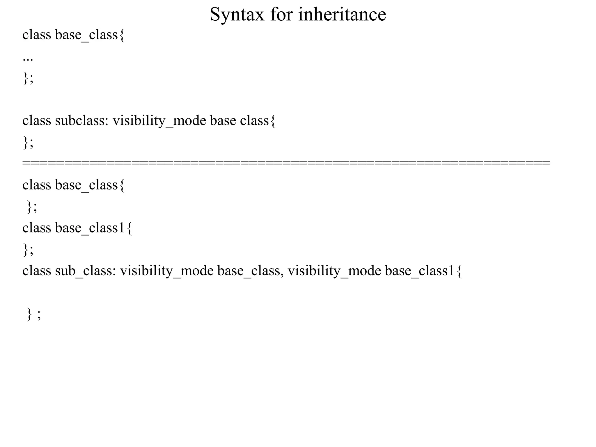 Syntax for inheritance
class base_class{
...
};
class subclass: visibility_mode base class{
};
===============================================================
class base_class{
};
class base_class1{
};
class sub_class: visibility_mode base_class, visibility_mode base_class1{
} ;
 