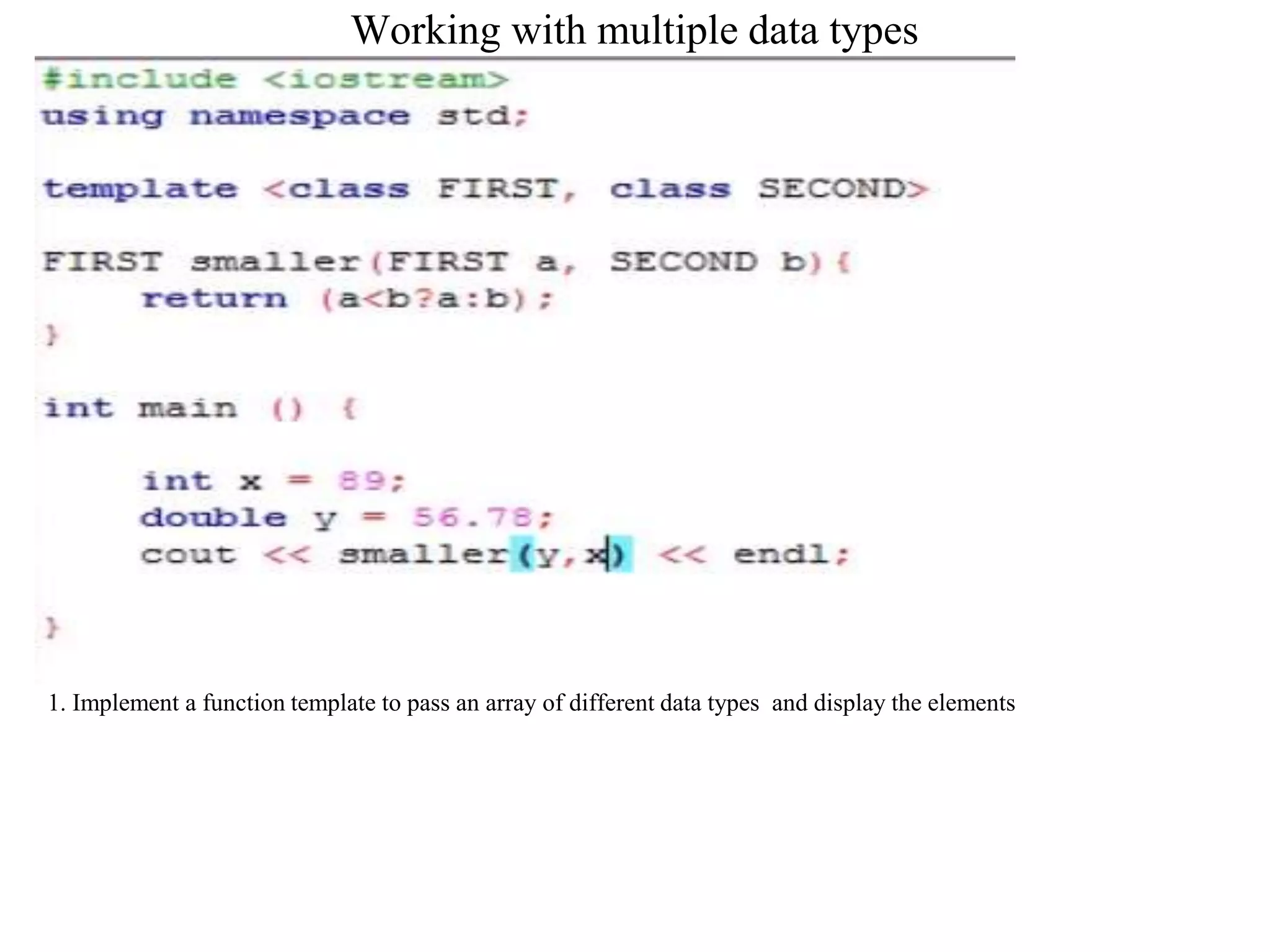 Working with multiple data types
Pra
1. Implement a function template to pass an array of different data types and display the elements
 