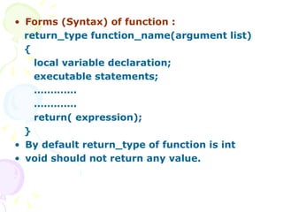 Forms (Syntax) of function : return_type function_name(argument list) { local variable declaration; executable statements; ………… . ………… .  return( expression); } By default return_type of function is int void should not return any value. 