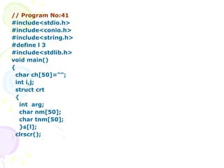 // Program No:41 #include<stdio.h> #include<conio.h> #include<string.h> #define l 3 #include<stdlib.h> void main() { char ch[50]=""; int i,j; struct crt { int  arg; char nm[50]; char tnm[50]; }s[l]; clrscr(); 