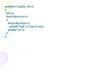 writ(int (*p)[5], int r) { int i,j; for(i=0;i<r;i++) { for(j=0;j<5;j++) printf("%d",*(*(p+i)+j)); printf("\n"); } } 