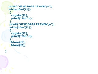 printf("GIVE DATA IS ODD\n"); while(!feof(f1))   {   c=getw(f1);   printf("%d",c);   }   printf("GIVE DATA IS EVEN\n");   while(!feof(f2))   {   c=getw(f2);   printf("%d",c);   } fclose(f1); fclose(f2); } 