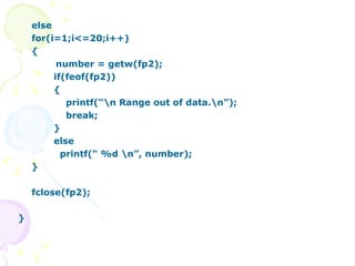 else for(i=1;i<=20;i++) {   number = getw(fp2); if(feof(fp2)) {   printf(“\n Range out of data.\n”);   break; } else   printf(“ %d \n”, number); } fclose(fp2); } 